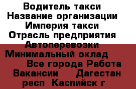 Водитель такси › Название организации ­ Империя такси › Отрасль предприятия ­ Автоперевозки › Минимальный оклад ­ 40 000 - Все города Работа » Вакансии   . Дагестан респ.,Каспийск г.